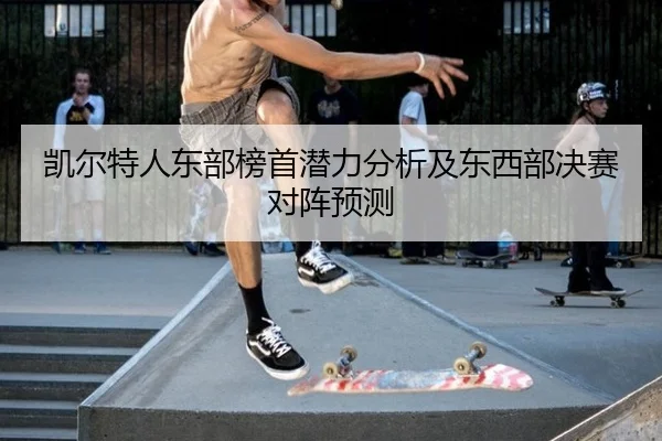 凯尔特人东部榜首潜力分析及东西部决赛对阵预测